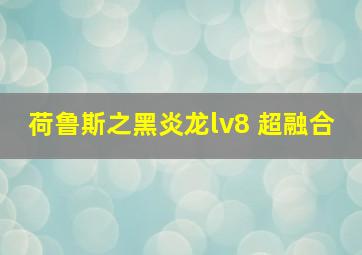 荷鲁斯之黑炎龙lv8 超融合